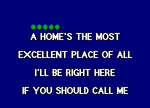 A HOME'S THE MOST
EXCELLENT PLACE OF ALL
I'LL BE RIGHT HERE
IF YOU SHOULD CALL ME