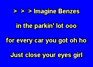 t- t'lmagine Benzes

in the parkin' lot 000

for every car you got oh ho

Just close your eyes girl
