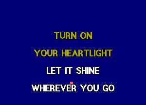 TURN ON

YOUR HEARTLIGHT
LET IT SHINE
WHEREVE'R YOU GO