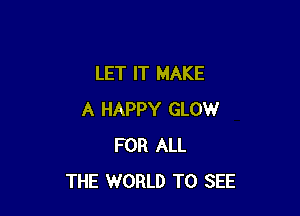 LET IT MAKE

A HAPPY GLOW
FOR ALL
THE WORLD TO SEE