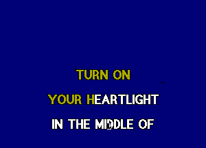 TURN ON
YOUR HEARTLIGHT
IN THE MISDLE 0F