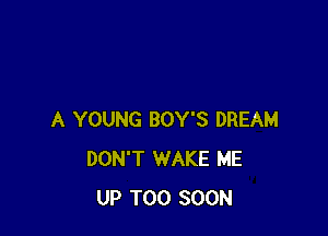 A YOUNG BOY'S DREAM
DON'T WAKE ME
UP TOO SOON