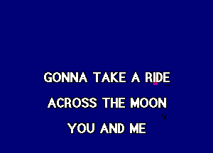 GONNA TAKE A RIDE
ACROSS THE MOON
YOU AND ME