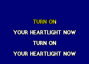 TURN ON

YOUR HEARTLIGHT NOW
TURN ON
YOUR HEARTLIGHT NOW
