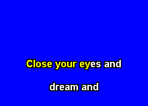 Close your eyes and

dream and