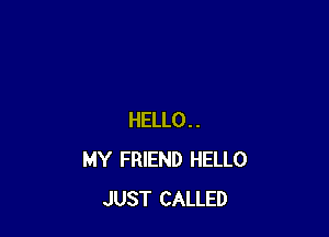 HELLO..
MY FRIEND HELLO
JUST CALLED