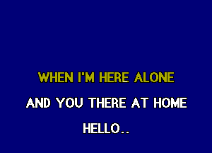 WHEN I'M HERE ALONE
AND YOU THERE AT HOME
HELLO..