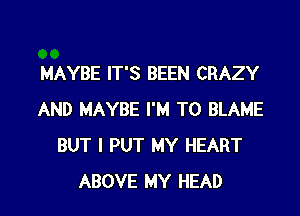 MAYBE IT'S BEEN CRAZY

AND MAYBE I'M T0 BLAME
BUT I PUT MY HEART
ABOVE MY HEAD