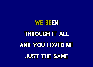 WE BEEN

THROUGH IT ALL
AND YOU LOVED ME
JUST THE SAME