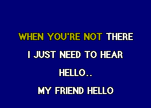WHEN YOU'RE NOT THERE

I JUST NEED TO HEAR
HELLO..
MY FRIEND HELLO