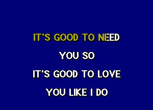 IT'S GOOD TO NEED

YOU SO
IT'S GOOD TO LOVE
YOU LIKE I DO