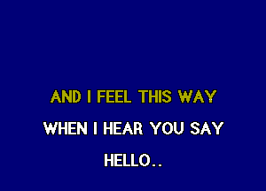 AND I FEEL THIS WAY
WHEN I HEAR YOU SAY
HELLO..