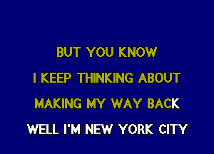 BUT YOU KNOW

I KEEP THINKING ABOUT
MAKING MY WAY BACK
WELL I'M NEW YORK CITY