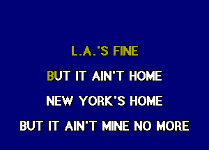 L.A.'S FINE

BUT IT AIN'T HOME
NEW YORK'S HOME
BUT IT AIN'T MINE NO MORE