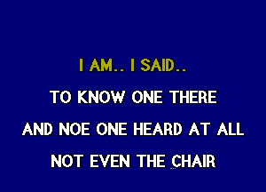 IAM.. I SAID..

TO KNOW ONE THERE
AND NOE ONE HEARD AT ALL
NOT EVEN THE CHAIR