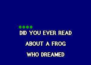 DID YOU EVER READ
ABOUT A FROG
WHO DREAMED