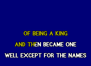 OF BEING A KING
AND THEN BECAME ONE
WELL EXCEPT FOR THE NAMES