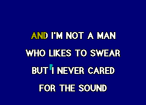 AND I'M NOT A MAN

WHO LIKES T0 SWEAR
BUT I NEVER CARED
FOR THE SOUND