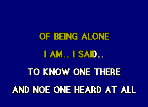 OF BEING ALONE

I AM.. I SAID..
TO KNOW ONE THERE
AND NOE ONE HEARD AT ALL
