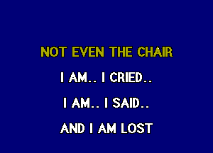 NOT EVEN THE CHAIR

I AM.. I CRIED..
I AM.. I SAID..
AND I AM LOST