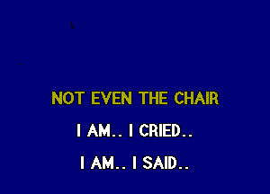 NOT EVEN THE CHAIR
I AM.. I CRIED..
I AM I SAID..