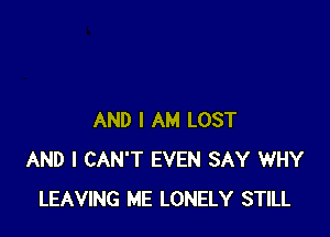 AND I AM LOST
AND I CAN'T EVEN SAY WHY
LEAVING ME LONELY STILL