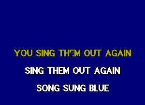 YOU SING TH'ZM OUT AGAIN
SING THEM OUT AGAIN
SONG SUNG BLUE