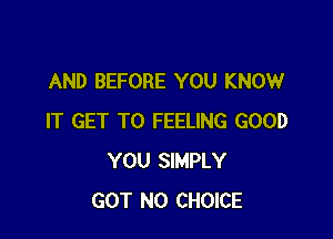 AND BEFORE YOU KNOW

IT GET TO FEELING GOOD
YOU SIMPLY
GOT N0 CHOICE