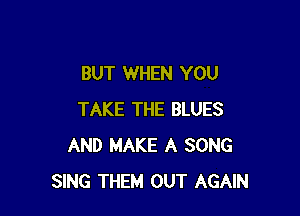 BUT WHEN YOU

TAKE THE BLUES
AND MAKE A SONG
SING THEM OUT AGAIN