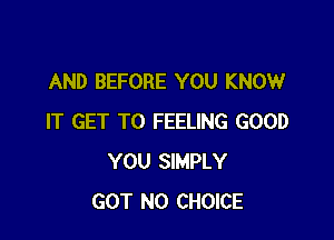 AND BEFORE YOU KNOW

IT GET TO FEELING GOOD
YOU SIMPLY
GOT N0 CHOICE