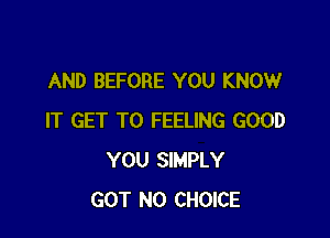 AND BEFORE YOU KNOW

IT GET TO FEELING GOOD
YOU SIMPLY
GOT N0 CHOICE