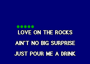 LOVE ON THE ROCKS
AIN'T N0 BIG SURPRISE
JUST POUR ME A DRINK