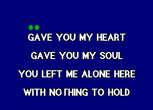 GAVE YOU MY HEART

GAVE YOU MY SOUL
YOU LEFT ME ALONE HERE
WITH NO I'HING TO HOLD