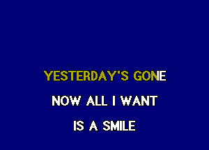 YESTERDAY'S GONE
NOW ALL I WANT
IS A SMILE
