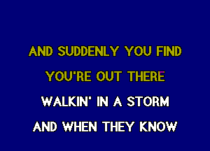AND SUDDENLY YOU FIND

YOU'RE OUT THERE
WALKIN' IN A STORM
AND WHEN THEY KNOW