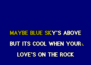 MAYBE BLUE SKY'S ABOVE
BUT ITS COOL WHEN YOURL
LOVE'S ON THE ROCK