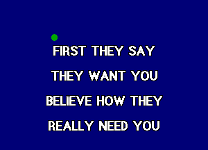 FIRST THEY SAY

THEY WANT YOU
BELIEVE HOW THEY
REALLY NEED YOU