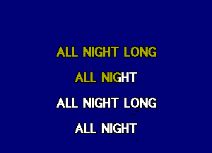 ALL NIGHT LONG

ALL NIGHT
ALL NIGHT LONG
ALL NIGHT