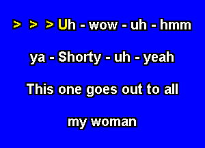 i? i? )Uh-wow-uh-hmm

ya - Shorty - uh - yeah

This one goes out to all

my woman