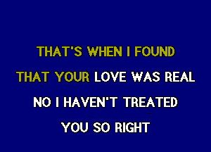 THAT'S WHEN I FOUND

THAT YOUR LOVE WAS REAL
NO I HAVEN'T TREATED
YOU SO RIGHT