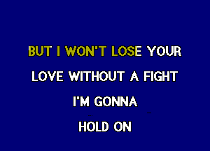 BUT I WON'T LOSE YOUR

LOVE WITHOUT A FIGHT
I'M GONNA
HOLD 0N