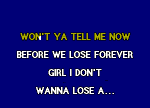 WON'T YA TELL ME NOW

BEFORE WE LOSE FOREVER
GIRL I DON'T
WANNA LOSE A...