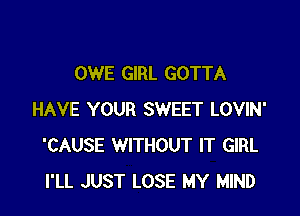 OWE GIRL GOTTA

HAVE YOUR SWEET LOVIN'
'CAUSE WITHOUT IT GIRL
I'LL JUST LOSE MY MIND