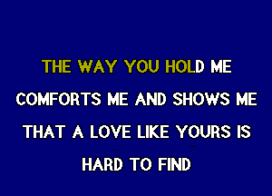 THE WAY YOU HOLD ME

COMFORTS ME AND SHOWS ME
THAT A LOVE LIKE YOURS IS
HARD TO FIND