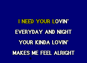 I NEED YOUR LOVIN'

EVERYDAY AND NIGHT
YOUR KINDA LOVIN'
MAKES ME FEEL ALRIGHT