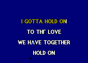 I GOTTA HOLD ON

TO THI' LOVE
WE HAVE TOGETHER
HOLD ON