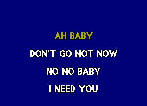 AH BABY

DON'T GO NOT NOW
N0 N0 BABY
I NEED YOU