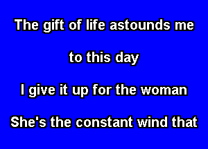 The gift of life astounds me

to this day

I give it up for the woman

She's the constant wind that