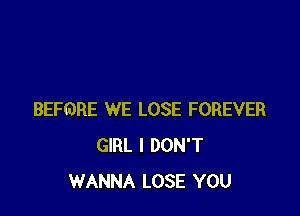 BEFORE WE LOSE FOREVER
GIRL I DON'T
WANNA LOSE YOU