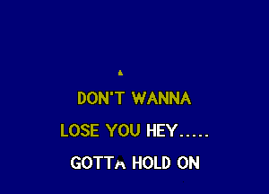 I

DON'T WANNA
LOSE YOU HEY .....
GOTTA HOLD 0N